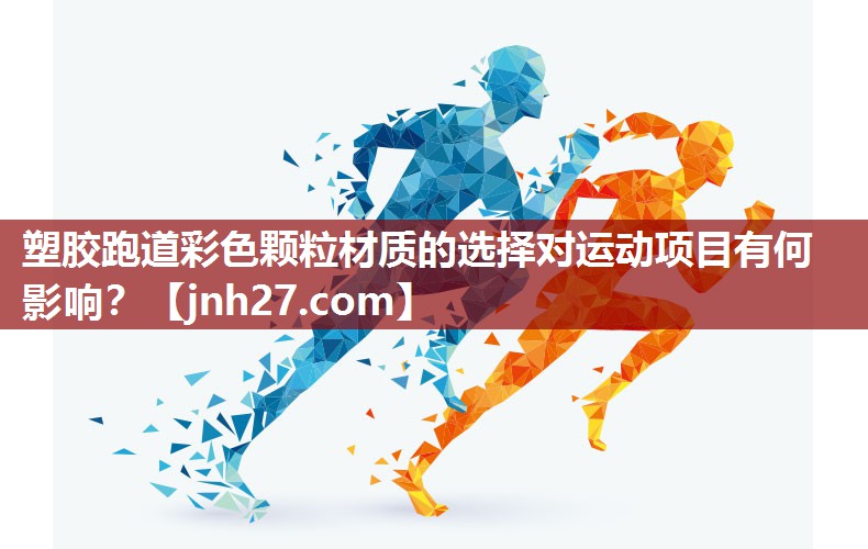 塑胶跑道彩色颗粒材质的选择对运动项目有何影响？