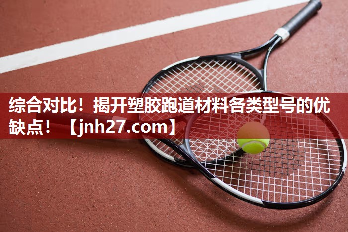 综合对比！揭开塑胶跑道材料各类型号的优缺点！