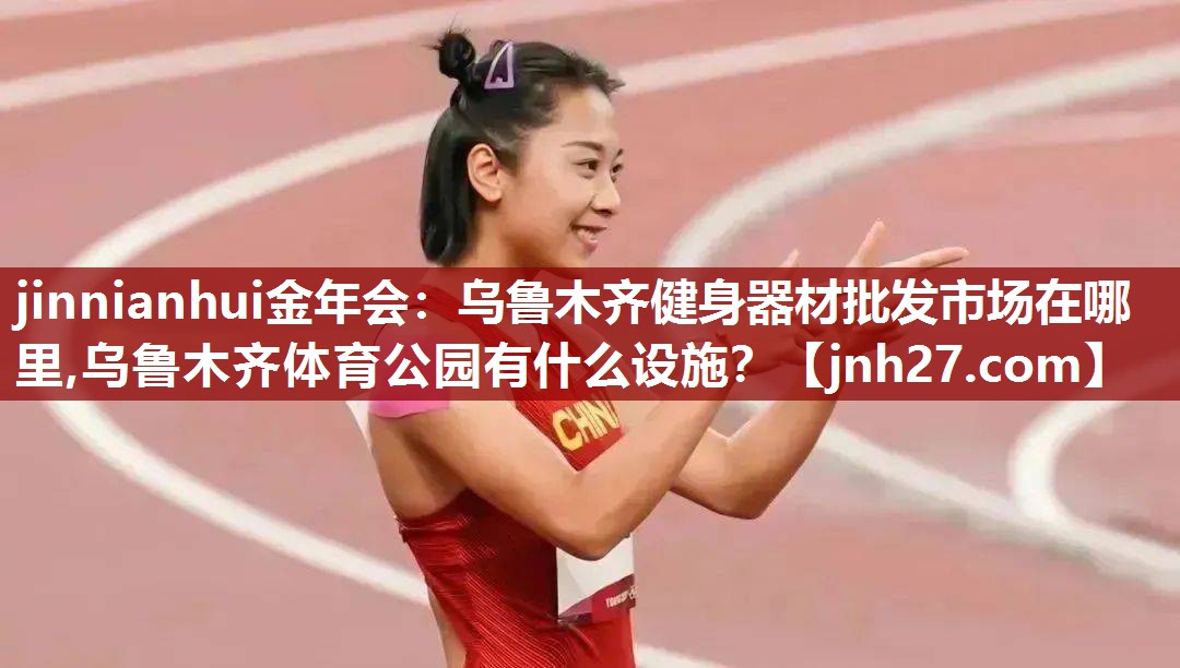 jinnianhui金年会：乌鲁木齐健身器材批发市场在哪里,乌鲁木齐体育公园有什么设施？