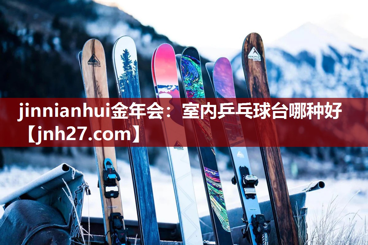 jinnianhui金年会：室内乒乓球台哪种好