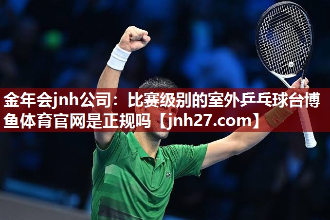 金年会jnh公司：比赛级别的室外乒乓球台博鱼体育官网是正规吗