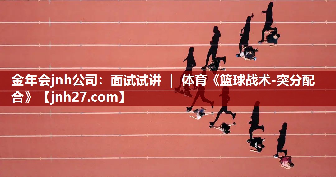 金年会jnh公司：面试试讲 ｜ 体育《篮球战术-突分配合》