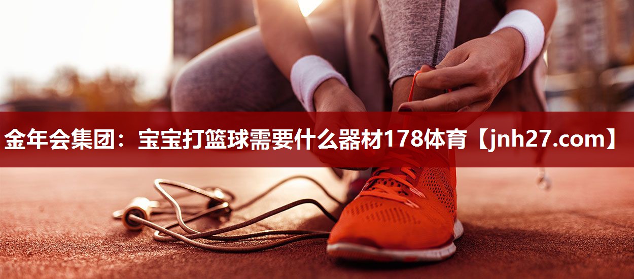 金年会集团：宝宝打篮球需要什么器材178体育