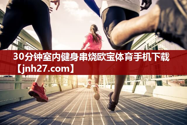 30分钟室内健身串烧欧宝体育手机下载