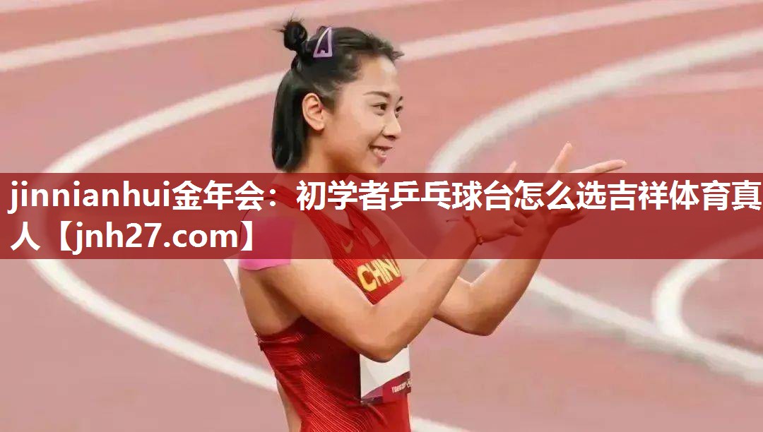 jinnianhui金年会：初学者乒乓球台怎么选吉祥体育真人
