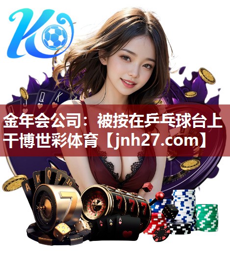 金年会公司：被按在乒乓球台上干博世彩体育