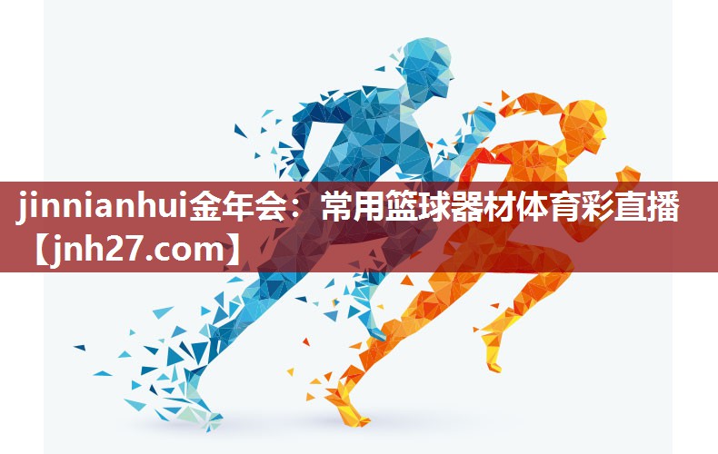jinnianhui金年会：常用篮球器材体育彩直播