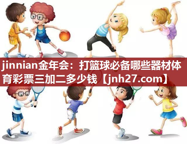 jinnian金年会：打篮球必备哪些器材体育彩票三加二多少钱