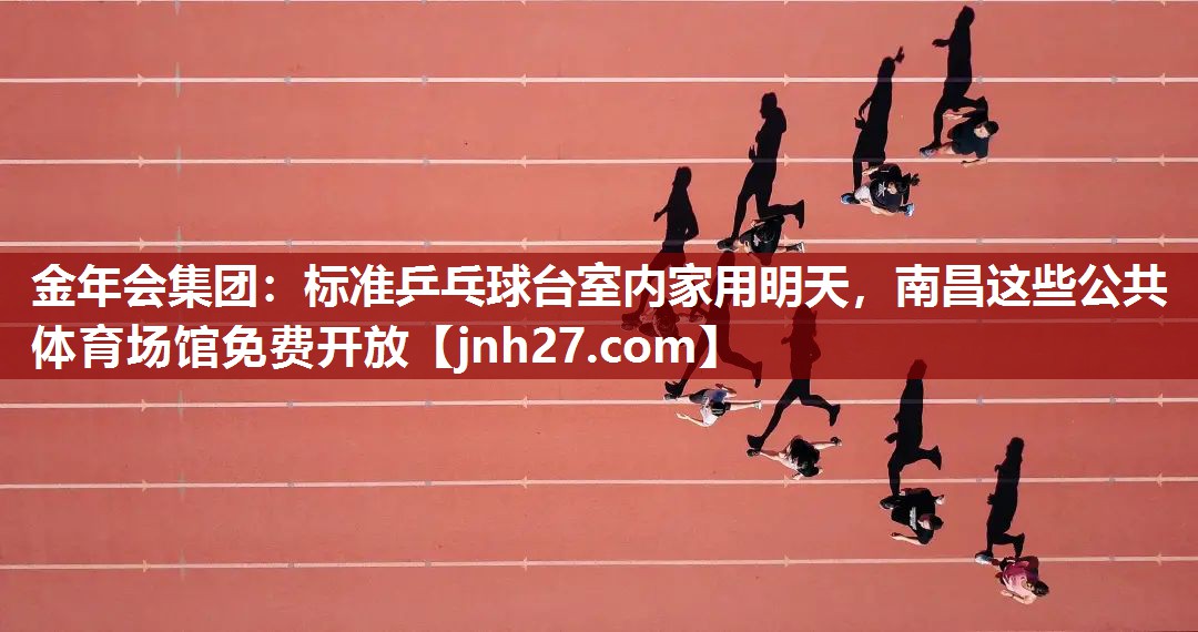 金年会集团：标准乒乓球台室内家用明天，南昌这些公共体育场馆免费开放