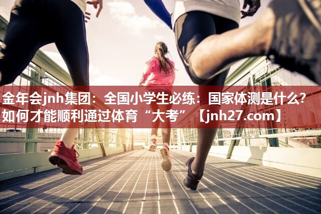 金年会jnh集团：全国小学生必练：国家体测是什么？如何才能顺利通过体育“大考”