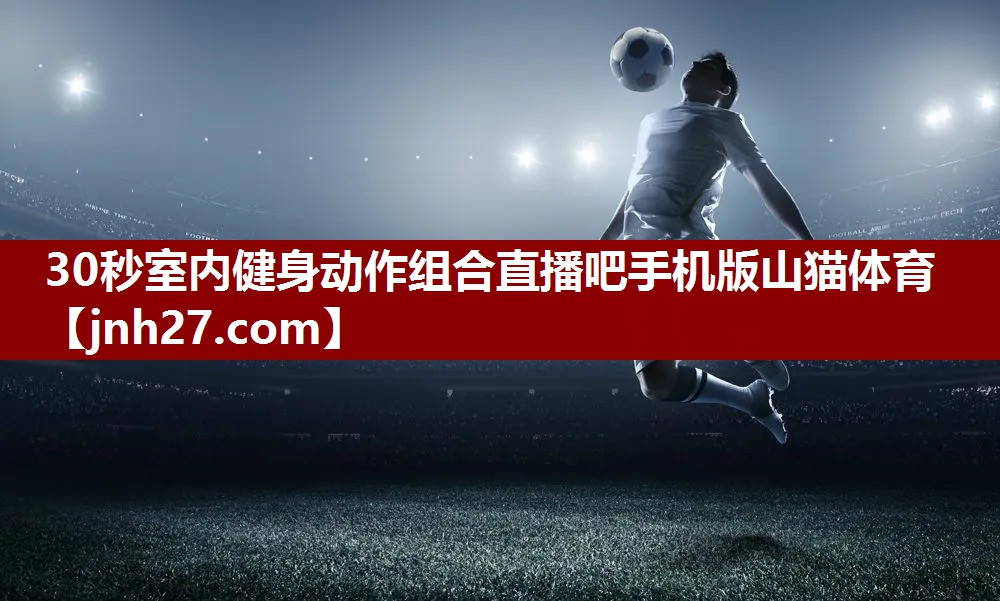 30秒室内健身动作组合直播吧手机版山猫体育