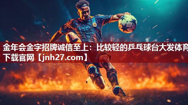 金年会金字招牌诚信至上：比较轻的乒乓球台大发体育下载官网
