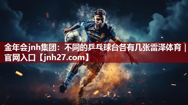 金年会jnh集团：不同的乒乓球台各有几张雷泽体育｜官网入口