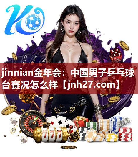 jinnian金年会：中国男子乒乓球台赛况怎么样