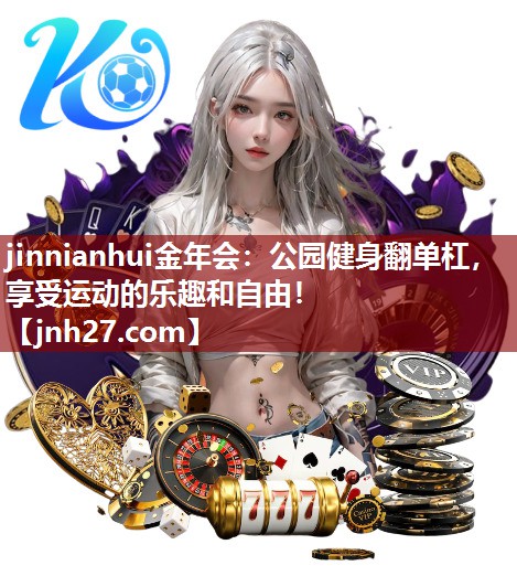 jinnianhui金年会：公园健身翻单杠，享受运动的乐趣和自由！