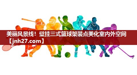 美丽风景线！壁挂三式篮球架装点美化室内外空间