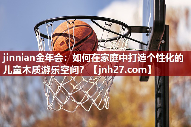 如何在家庭中打造个性化的儿童木质游乐空间？
