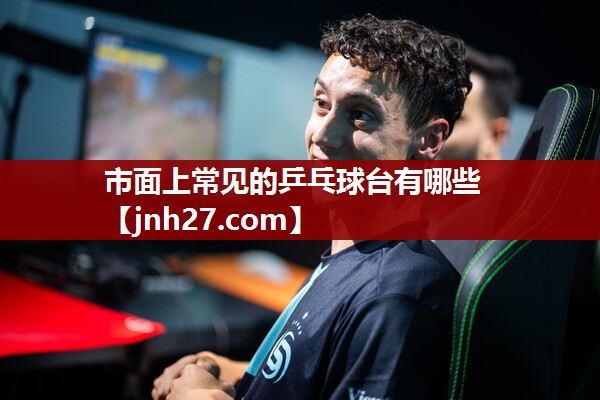 市面上常见的乒乓球台有哪些